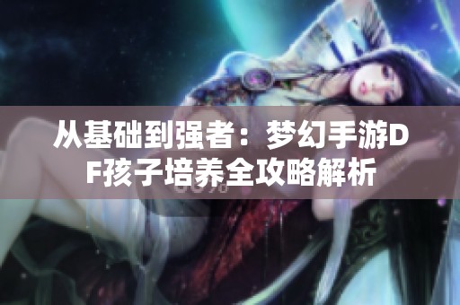 从基础到强者：梦幻手游DF孩子培养全攻略解析