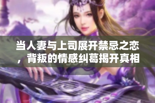 当人妻与上司展开禁忌之恋，背叛的情感纠葛揭开真相