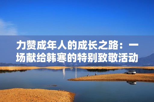 力赞成年人的成长之路：一场献给韩寒的特别致敬活动