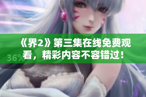 《界2》第三集在线免费观看，精彩内容不容错过！