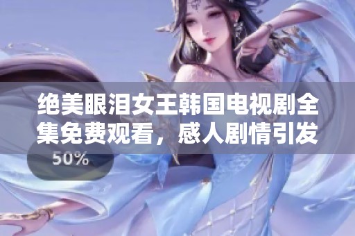 绝美眼泪女王韩国电视剧全集免费观看，感人剧情引发共鸣