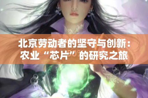 北京劳动者的坚守与创新：农业“芯片”的研究之旅