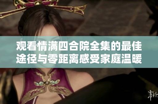 观看情满四合院全集的最佳途径与零距离感受家庭温暖