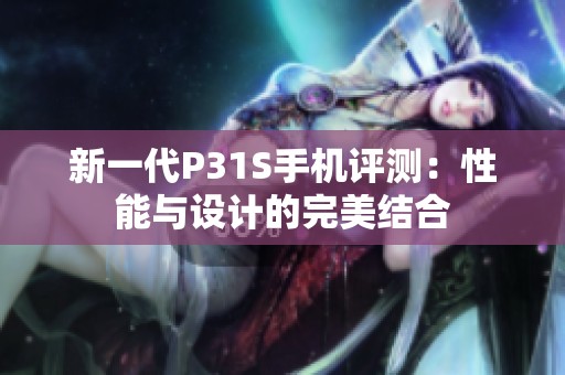 新一代P31S手机评测：性能与设计的完美结合