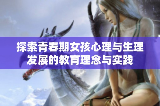 探索青春期女孩心理与生理发展的教育理念与实践