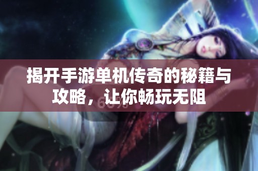 揭开手游单机传奇的秘籍与攻略，让你畅玩无阻