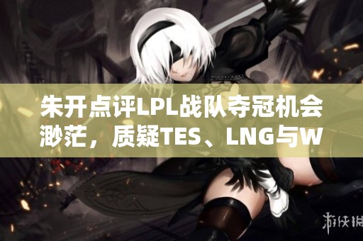 朱开点评LPL战队夺冠机会渺茫，质疑TES、LNG与WBG表现不佳