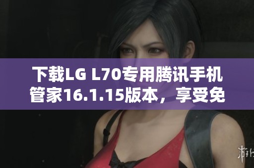 下载LG L70专用腾讯手机管家16.1.15版本，享受免费服务