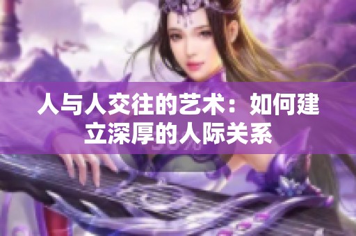 人与人交往的艺术：如何建立深厚的人际关系