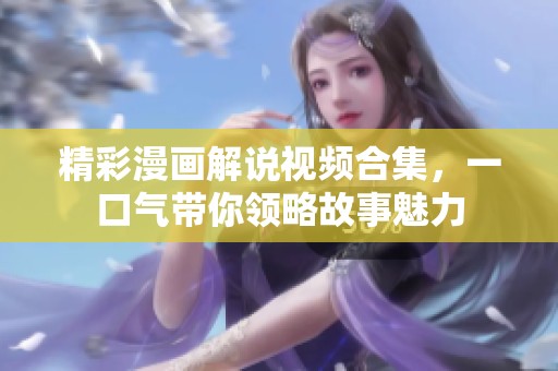 精彩漫画解说视频合集，一口气带你领略故事魅力