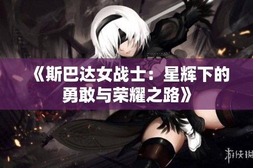 《斯巴达女战士：星辉下的勇敢与荣耀之路》