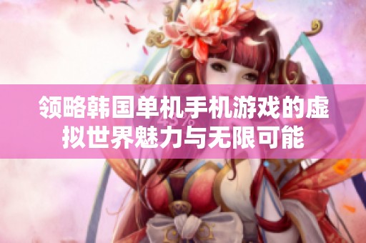 领略韩国单机手机游戏的虚拟世界魅力与无限可能