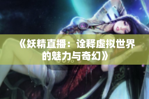 《妖精直播：诠释虚拟世界的魅力与奇幻》