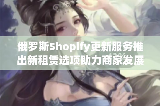 俄罗斯Shopify更新服务推出新租赁选项助力商家发展