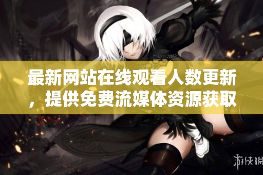 最新网站在线观看人数更新，提供免费流媒体资源获取攻略