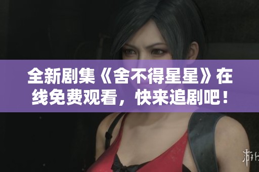 全新剧集《舍不得星星》在线免费观看，快来追剧吧！