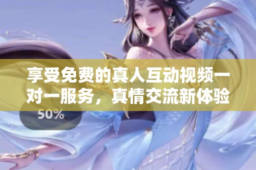 享受免费的真人互动视频一对一服务，真情交流新体验