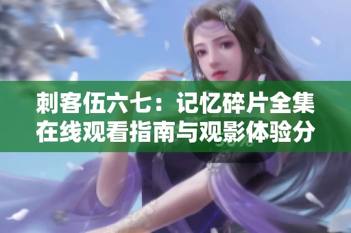 刺客伍六七：记忆碎片全集在线观看指南与观影体验分享