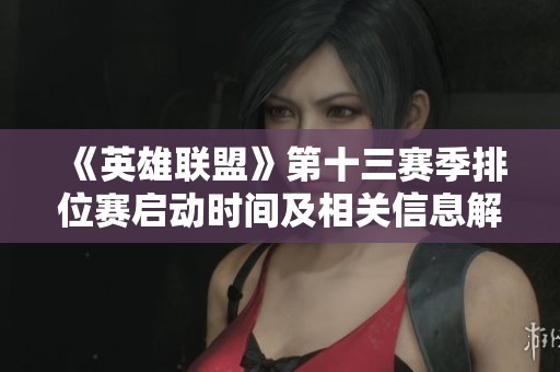 《英雄联盟》第十三赛季排位赛启动时间及相关信息解析
