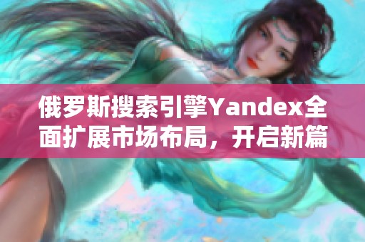 俄罗斯搜索引擎Yandex全面扩展市场布局，开启新篇章