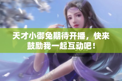 天才小御兔期待开播，快来鼓励我一起互动吧！