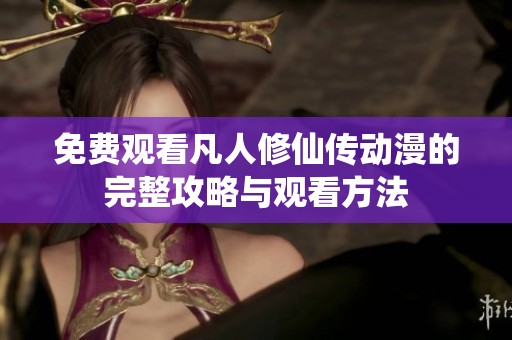 免费观看凡人修仙传动漫的完整攻略与观看方法