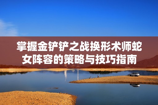 掌握金铲铲之战换形术师蛇女阵容的策略与技巧指南
