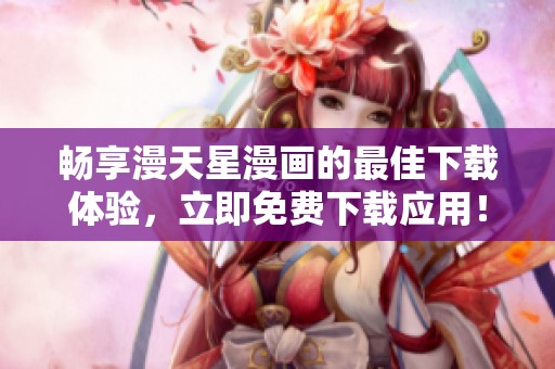 畅享漫天星漫画的最佳下载体验，立即免费下载应用！