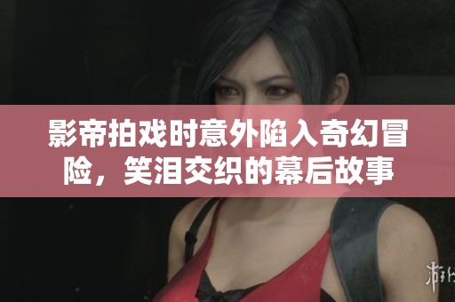 影帝拍戏时意外陷入奇幻冒险，笑泪交织的幕后故事