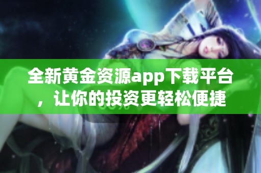 全新黄金资源app下载平台，让你的投资更轻松便捷