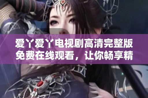 爱丫爱丫电视剧高清完整版免费在线观看，让你畅享精彩剧情