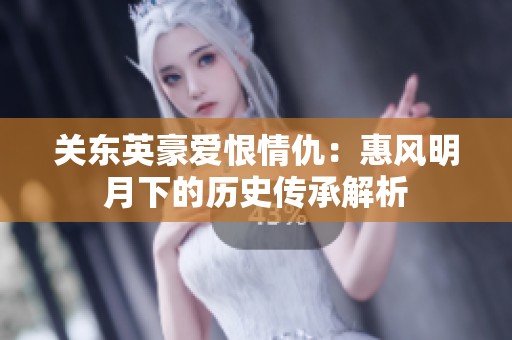 关东英豪爱恨情仇：惠风明月下的历史传承解析