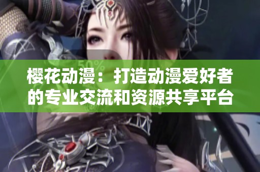 樱花动漫：打造动漫爱好者的专业交流和资源共享平台