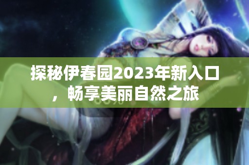 探秘伊春园2023年新入口，畅享美丽自然之旅