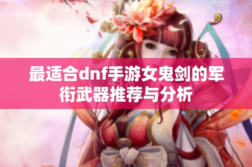 最适合dnf手游女鬼剑的军衔武器推荐与分析