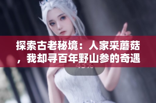 探索古老秘境：人家采蘑菇，我却寻百年野山参的奇遇