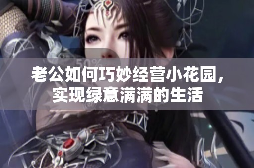 老公如何巧妙经营小花园，实现绿意满满的生活