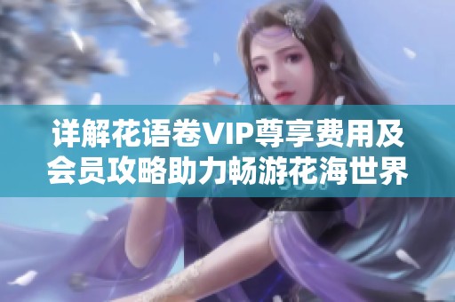 详解花语卷VIP尊享费用及会员攻略助力畅游花海世界