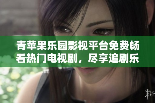 青苹果乐园影视平台免费畅看热门电视剧，尽享追剧乐趣