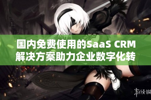 国内免费使用的SaaS CRM解决方案助力企业数字化转型