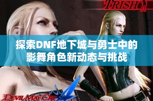 探索DNF地下城与勇士中的影舞角色新动态与挑战