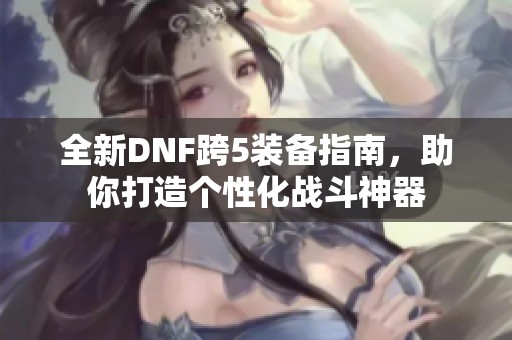 全新DNF跨5装备指南，助你打造个性化战斗神器