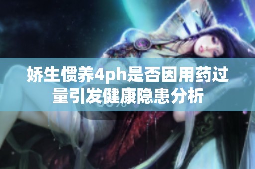 娇生惯养4ph是否因用药过量引发健康隐患分析