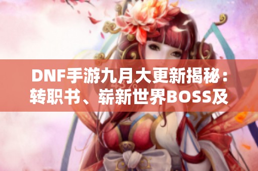 DNF手游九月大更新揭秘：转职书、崭新世界BOSS及国庆活动详情一览
