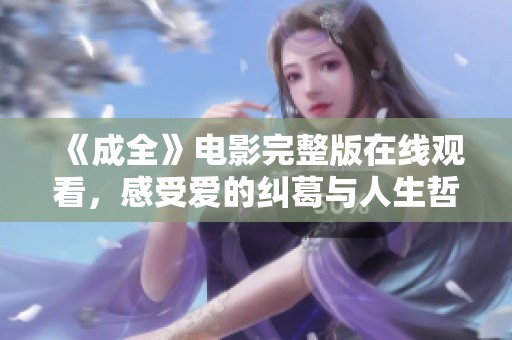 《成全》电影完整版在线观看，感受爱的纠葛与人生哲思