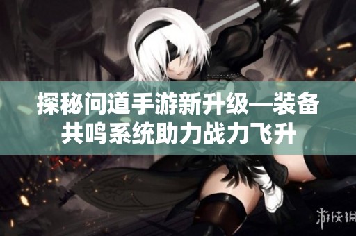 探秘问道手游新升级—装备共鸣系统助力战力飞升