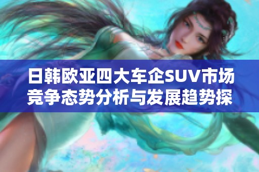 日韩欧亚四大车企SUV市场竞争态势分析与发展趋势探讨
