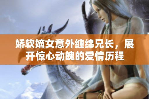 娇软嫡女意外缠绵兄长，展开惊心动魄的爱情历程