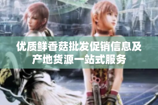 优质鲜香菇批发促销信息及产地货源一站式服务