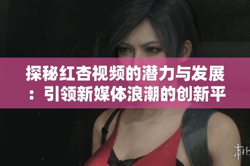 探秘红杏视频的潜力与发展：引领新媒体浪潮的创新平台